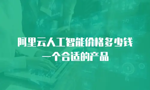 阿里云人工智能价格多少钱一个合适的产品