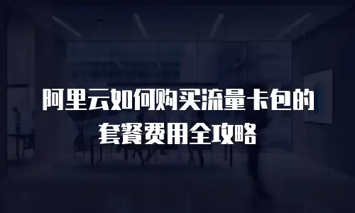 阿里云如何购买流量卡包的套餐费用全攻略