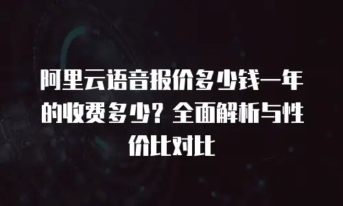 阿里云语音报价多少钱一年的收费多少？全面解析与性价比对比