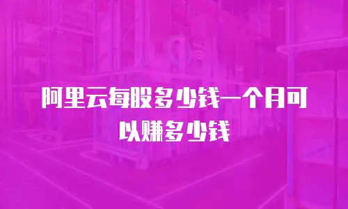阿里云每股多少钱一个月可以赚多少钱