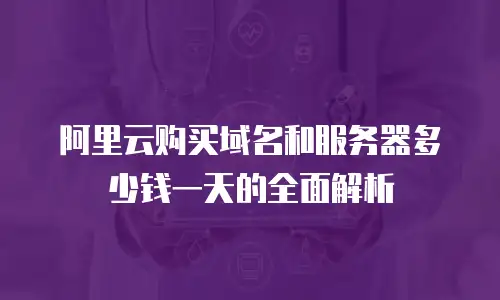 阿里云购买域名和服务器多少钱一天的全面解析