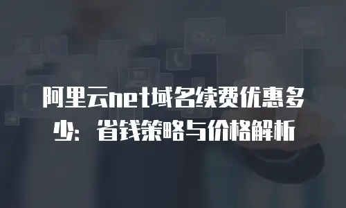 阿里云net域名续费优惠多少：省钱策略与价格解析