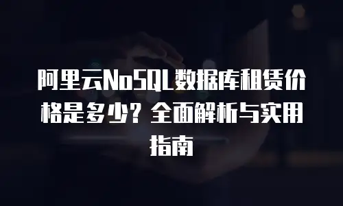 阿里云NoSQL数据库租赁价格是多少？全面解析与实用指南