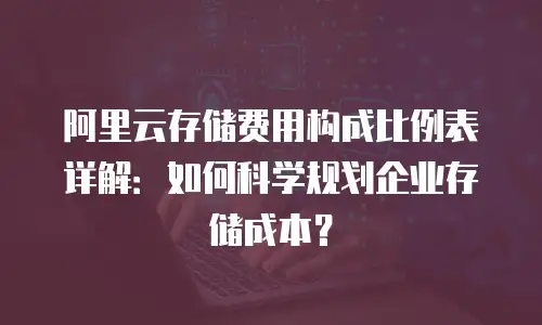 阿里云存储费用构成比例表详解：如何科学规划企业存储成本？