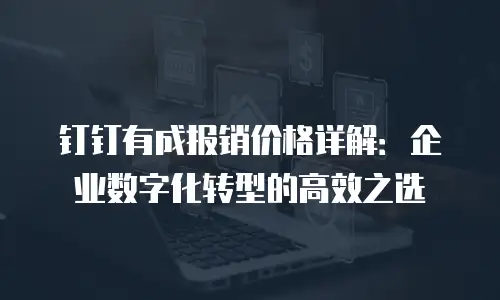 钉钉有成报销价格详解：企业数字化转型的高效之选