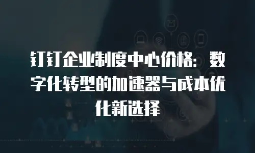 钉钉企业制度中心价格：数字化转型的加速器与成本优化新选择
