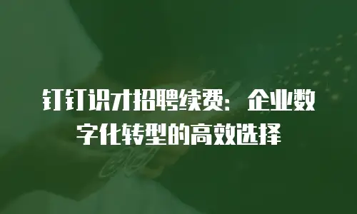 钉钉识才招聘续费：企业数字化转型的高效选择