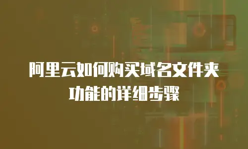 阿里云如何购买域名文件夹功能的详细步骤