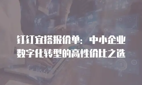 钉钉宜搭报价单：中小企业数字化转型的高性价比之选
