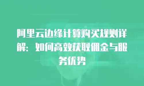 阿里云边缘计算购买规则详解：如何高效获取佣金与服务优势