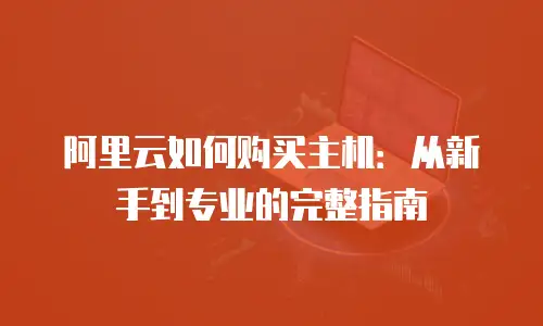 阿里云如何购买主机：从新手到专业的完整指南