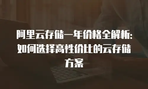 阿里云存储一年价格全解析：如何选择高性价比的云存储方案