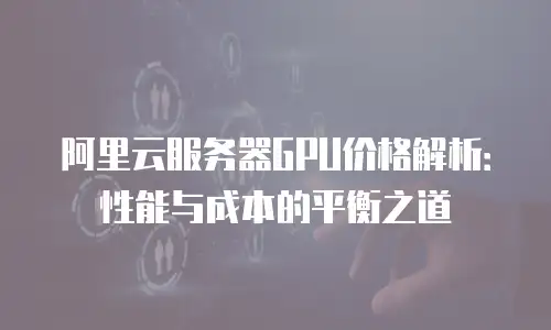 阿里云服务器GPU价格解析：性能与成本的平衡之道