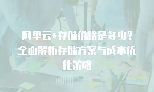 阿里云+存储价格是多少？全面解析存储方案与成本优化策略