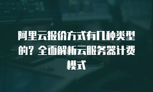 阿里云报价方式有几种类型的？全面解析云服务器计费模式