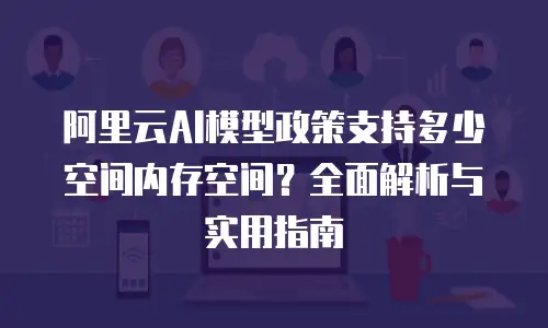 阿里云AI模型政策支持多少空间内存空间？全面解析与实用指南