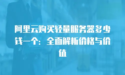 阿里云购买轻量服务器多少钱一个：全面解析价格与价值