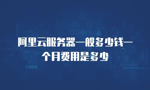 阿里云服务器一般多少钱一个月费用是多少