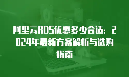 阿里云RDS优惠多少合适：2024年最新方案解析与选购指南