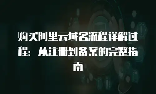购买阿里云域名流程详解过程：从注册到备案的完整指南