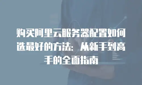 购买阿里云服务器配置如何选最好的方法：从新手到高手的全面指南