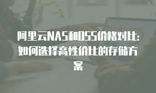 阿里云NAS和OSS价格对比：如何选择高性价比的存储方案