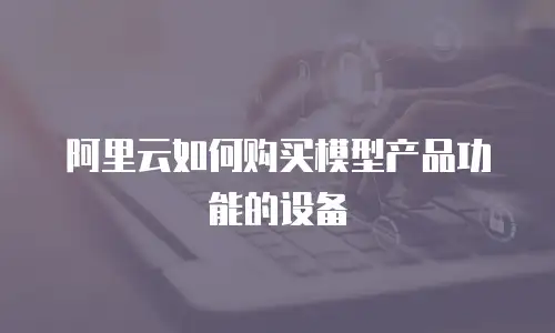 阿里云如何购买模型产品功能的设备