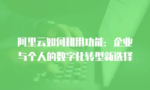 阿里云如何租用功能：企业与个人的数字化转型新选择