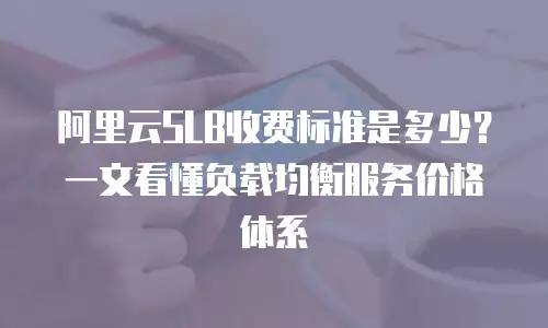 阿里云SLB收费标准是多少？一文看懂负载均衡服务价格体系