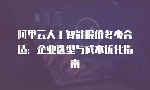 阿里云人工智能报价多少合适：企业选型与成本优化指南
