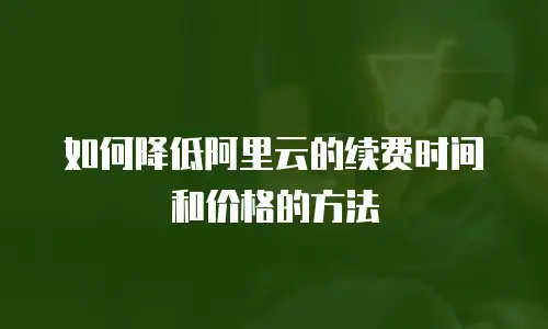 如何降低阿里云的续费时间和价格的方法