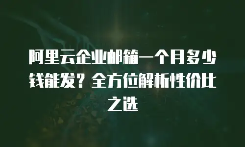 阿里云企业邮箱一个月多少钱能发？全方位解析性价比之选