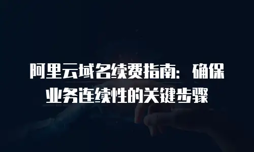 阿里云域名续费指南：确保业务连续性的关键步骤