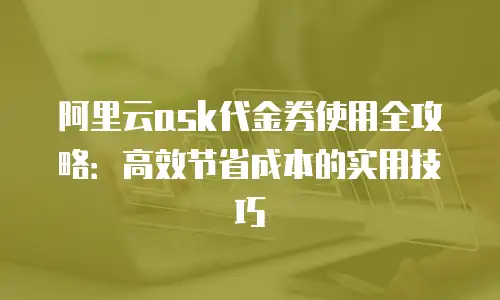 阿里云ask代金券使用全攻略：高效节省成本的实用技巧