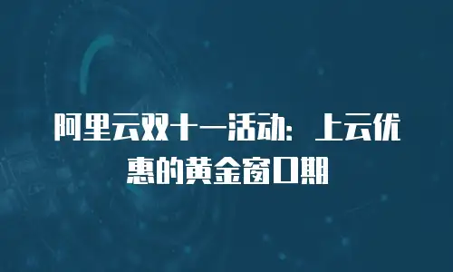 阿里云双十一活动：上云优惠的黄金窗口期
