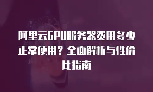 阿里云GPU服务器费用多少正常使用？全面解析与性价比指南