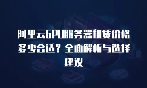 阿里云GPU服务器租赁价格多少合适？全面解析与选择建议