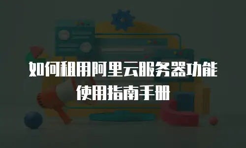 如何租用阿里云服务器功能使用指南手册