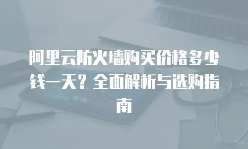 阿里云防火墙购买价格多少钱一天？全面解析与选购指南