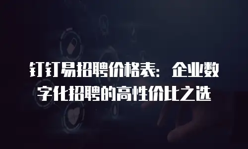 钉钉易招聘价格表：企业数字化招聘的高性价比之选