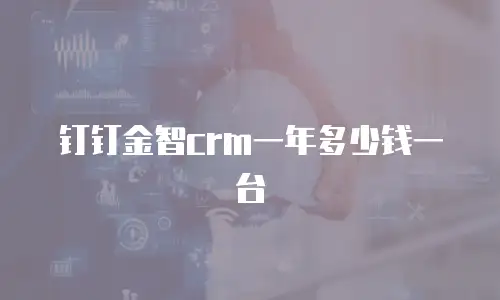 钉钉金智crm一年多少钱一台