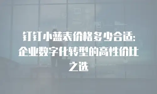 钉钉小蓝表价格多少合适：企业数字化转型的高性价比之选