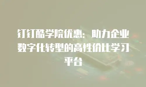 钉钉酷学院优惠：助力企业数字化转型的高性价比学习平台