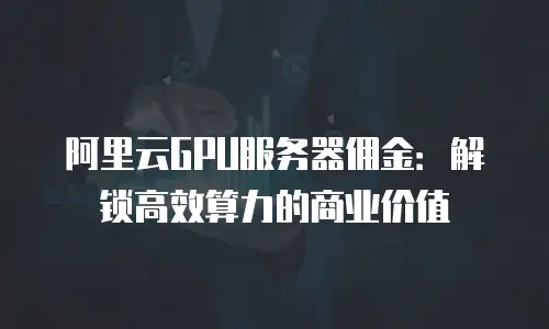 阿里云GPU服务器佣金：解锁高效算力的商业价值