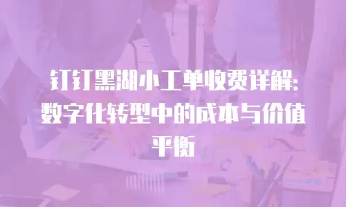 钉钉黑湖小工单收费详解：数字化转型中的成本与价值平衡
