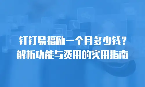 钉钉易福励一个月多少钱？解析功能与费用的实用指南