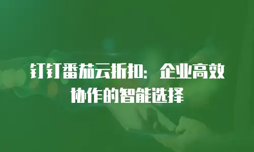 钉钉番茄云折扣：企业高效协作的智能选择