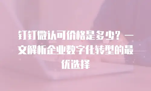 钉钉微认可价格是多少？一文解析企业数字化转型的最优选择