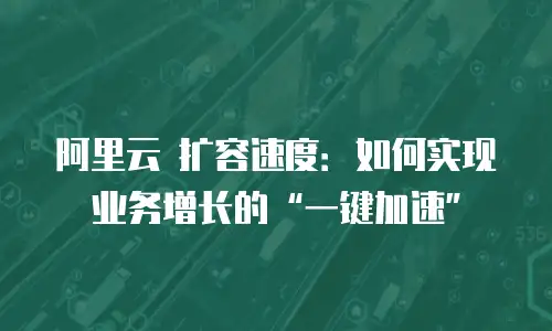 阿里云 扩容速度：如何实现业务增长的“一键加速”