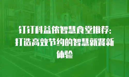 钉钉科益侬智慧食堂推荐：打造高效节约的智慧就餐新体验